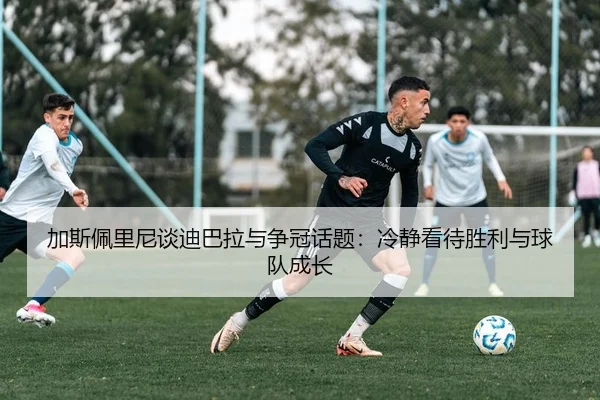 加斯佩里尼谈迪巴拉与争冠话题：冷静看待胜利与球队成长